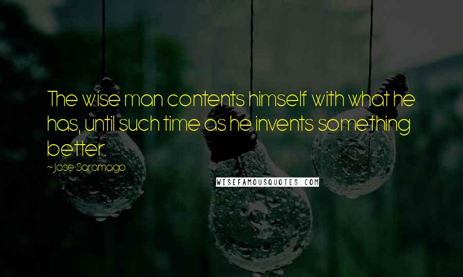 Jose Saramago Quotes: The wise man contents himself with what he has, until such time as he invents something better.