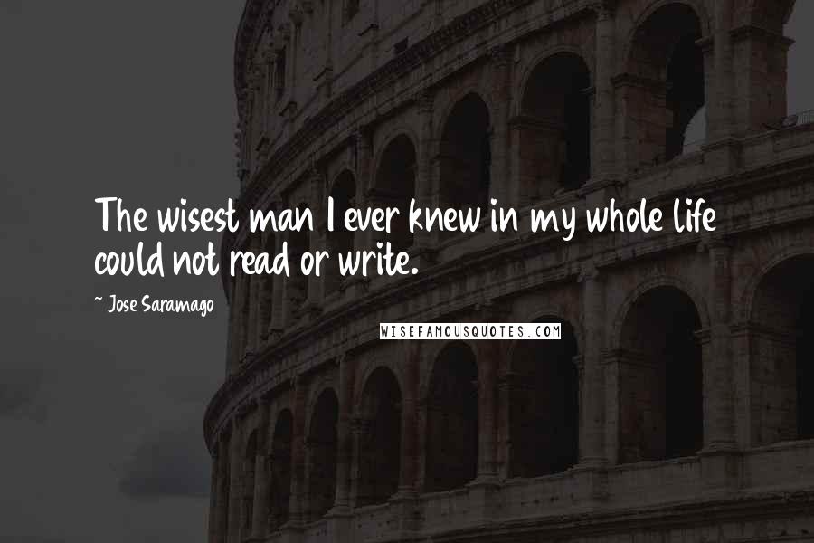 Jose Saramago Quotes: The wisest man I ever knew in my whole life could not read or write.