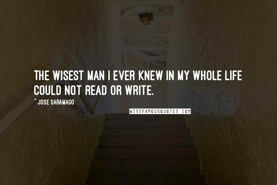 Jose Saramago Quotes: The wisest man I ever knew in my whole life could not read or write.