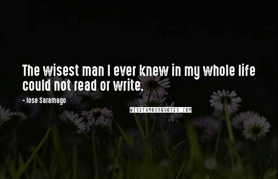 Jose Saramago Quotes: The wisest man I ever knew in my whole life could not read or write.