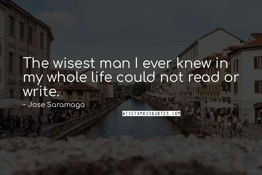 Jose Saramago Quotes: The wisest man I ever knew in my whole life could not read or write.