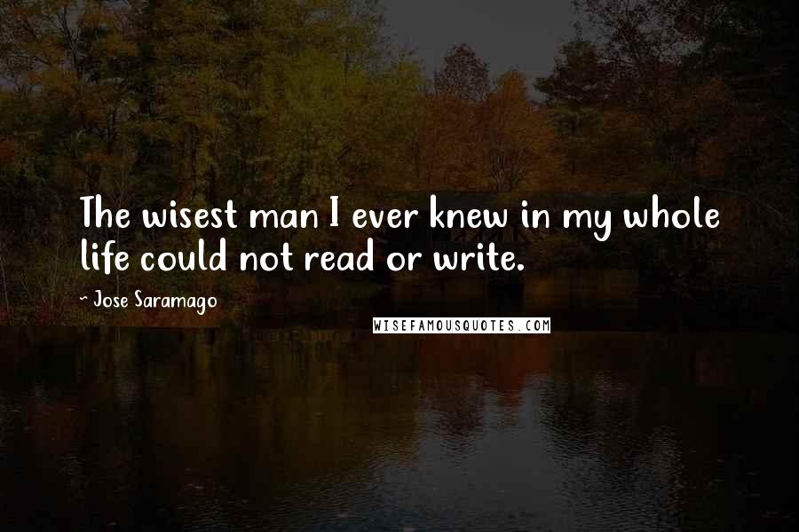 Jose Saramago Quotes: The wisest man I ever knew in my whole life could not read or write.