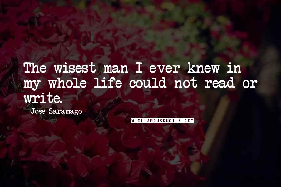 Jose Saramago Quotes: The wisest man I ever knew in my whole life could not read or write.