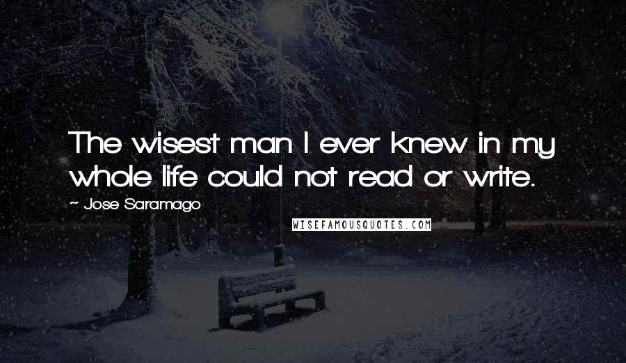 Jose Saramago Quotes: The wisest man I ever knew in my whole life could not read or write.