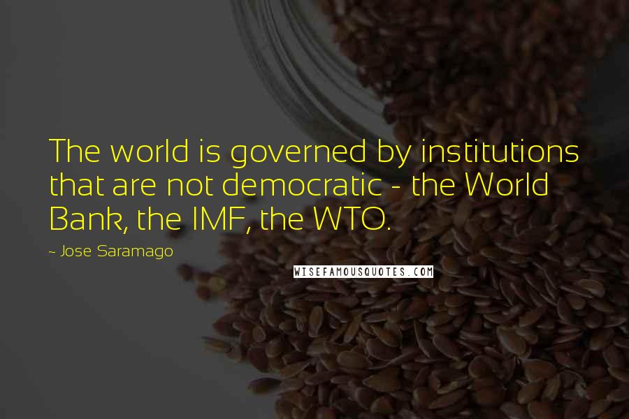 Jose Saramago Quotes: The world is governed by institutions that are not democratic - the World Bank, the IMF, the WTO.