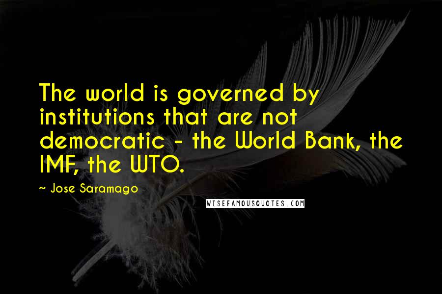 Jose Saramago Quotes: The world is governed by institutions that are not democratic - the World Bank, the IMF, the WTO.