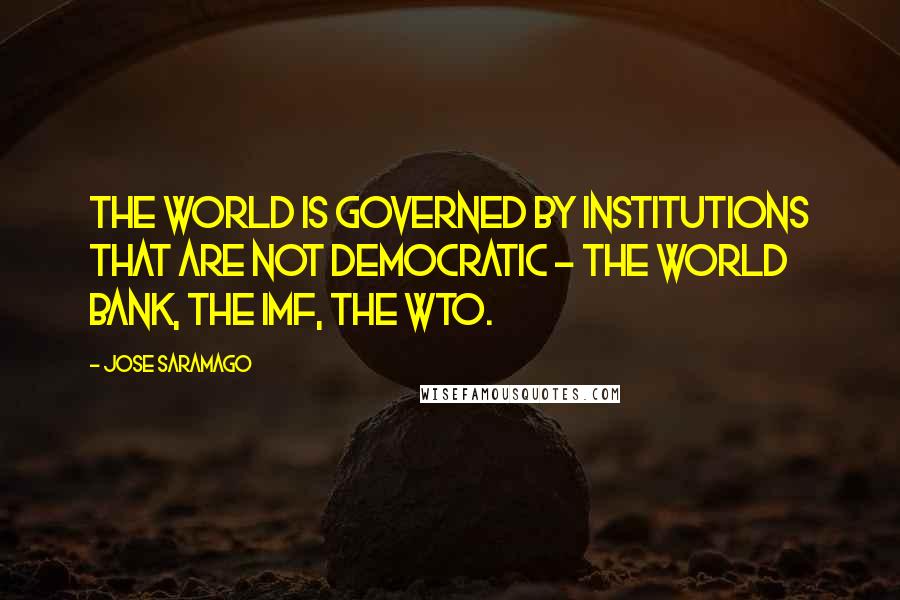 Jose Saramago Quotes: The world is governed by institutions that are not democratic - the World Bank, the IMF, the WTO.