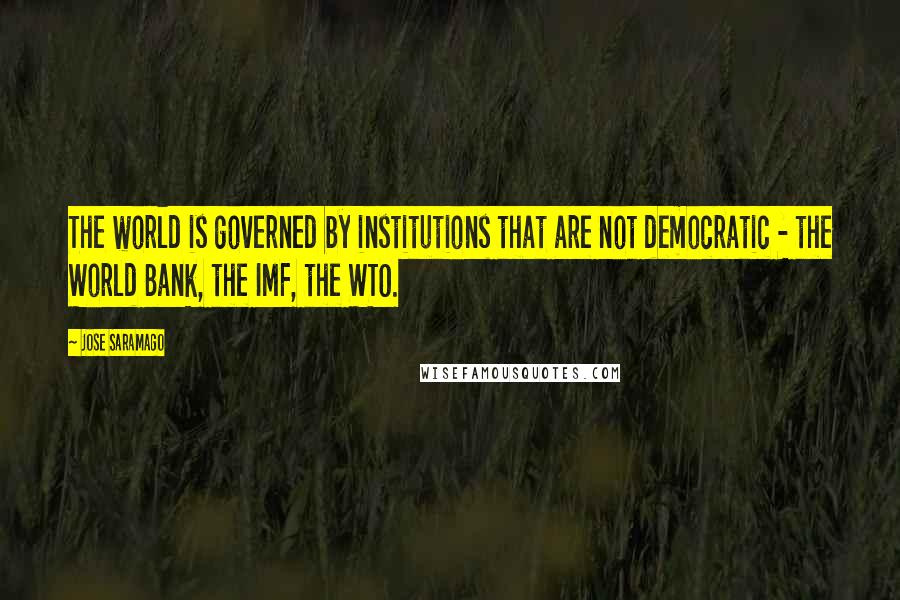 Jose Saramago Quotes: The world is governed by institutions that are not democratic - the World Bank, the IMF, the WTO.