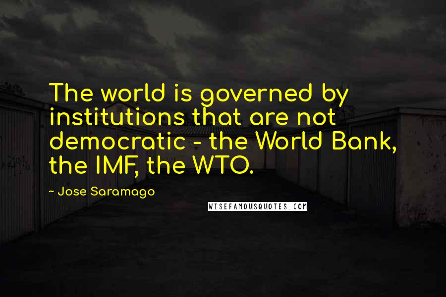 Jose Saramago Quotes: The world is governed by institutions that are not democratic - the World Bank, the IMF, the WTO.