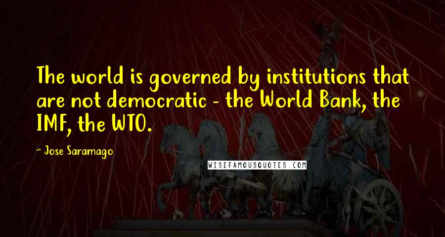 Jose Saramago Quotes: The world is governed by institutions that are not democratic - the World Bank, the IMF, the WTO.