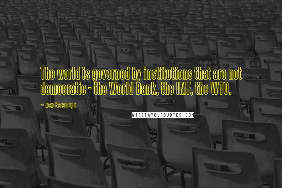 Jose Saramago Quotes: The world is governed by institutions that are not democratic - the World Bank, the IMF, the WTO.
