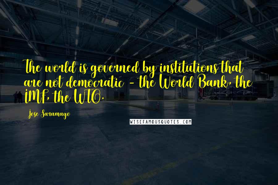 Jose Saramago Quotes: The world is governed by institutions that are not democratic - the World Bank, the IMF, the WTO.