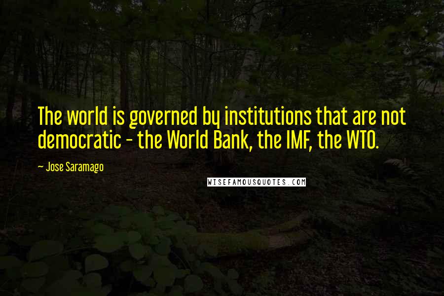 Jose Saramago Quotes: The world is governed by institutions that are not democratic - the World Bank, the IMF, the WTO.