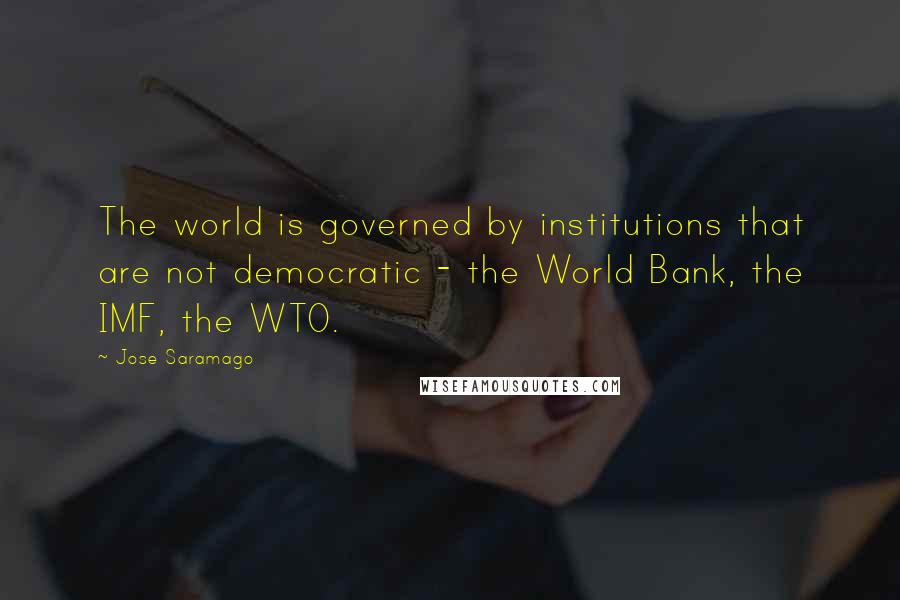 Jose Saramago Quotes: The world is governed by institutions that are not democratic - the World Bank, the IMF, the WTO.