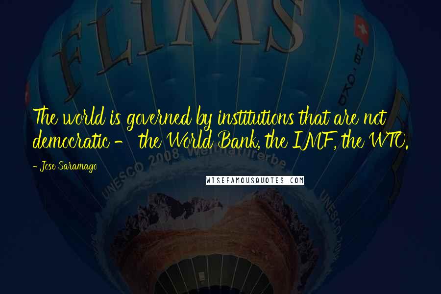 Jose Saramago Quotes: The world is governed by institutions that are not democratic - the World Bank, the IMF, the WTO.