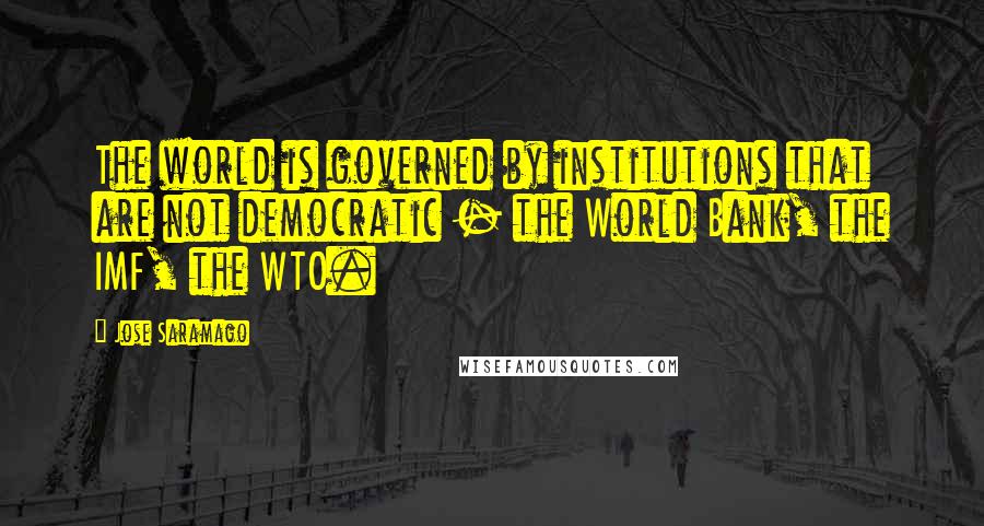 Jose Saramago Quotes: The world is governed by institutions that are not democratic - the World Bank, the IMF, the WTO.