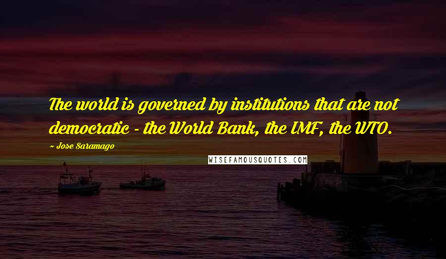 Jose Saramago Quotes: The world is governed by institutions that are not democratic - the World Bank, the IMF, the WTO.