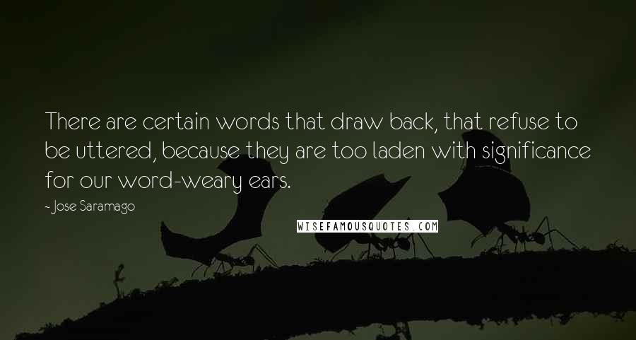 Jose Saramago Quotes: There are certain words that draw back, that refuse to be uttered, because they are too laden with significance for our word-weary ears.