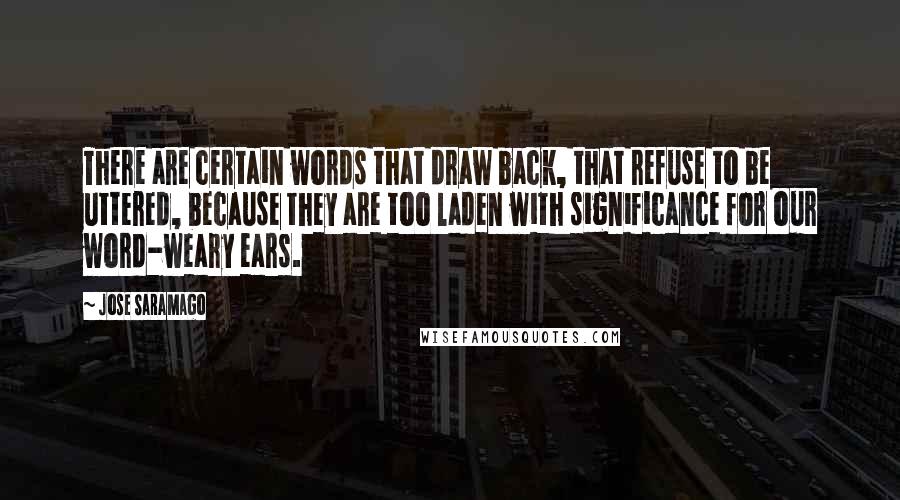 Jose Saramago Quotes: There are certain words that draw back, that refuse to be uttered, because they are too laden with significance for our word-weary ears.