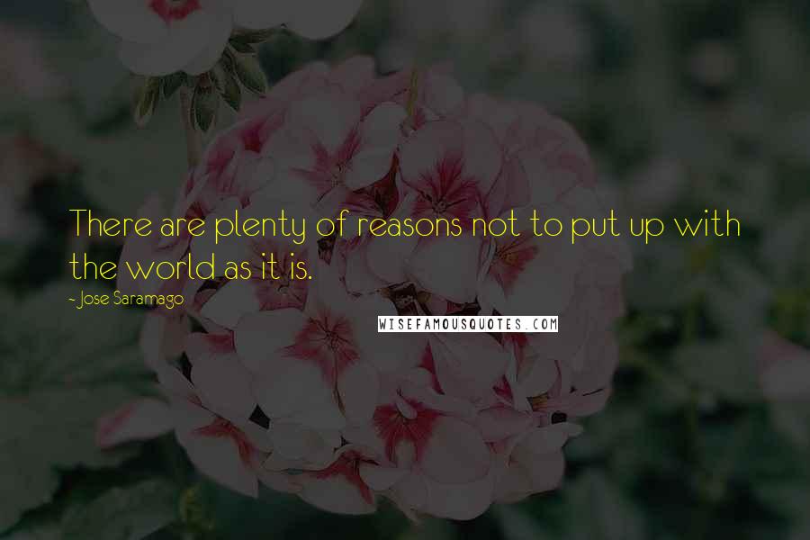 Jose Saramago Quotes: There are plenty of reasons not to put up with the world as it is.