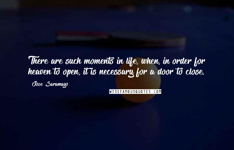 Jose Saramago Quotes: There are such moments in life, when, in order for heaven to open, it is necessary for a door to close.