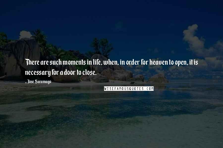 Jose Saramago Quotes: There are such moments in life, when, in order for heaven to open, it is necessary for a door to close.