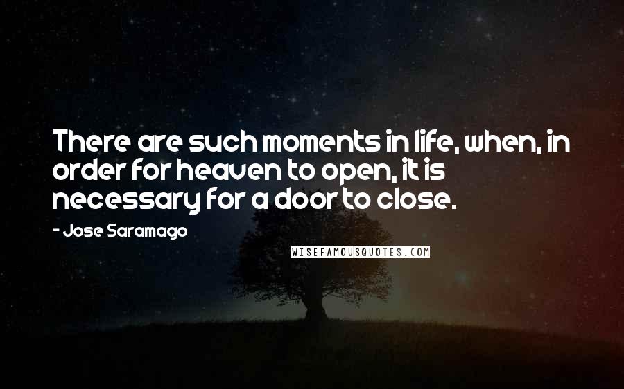 Jose Saramago Quotes: There are such moments in life, when, in order for heaven to open, it is necessary for a door to close.