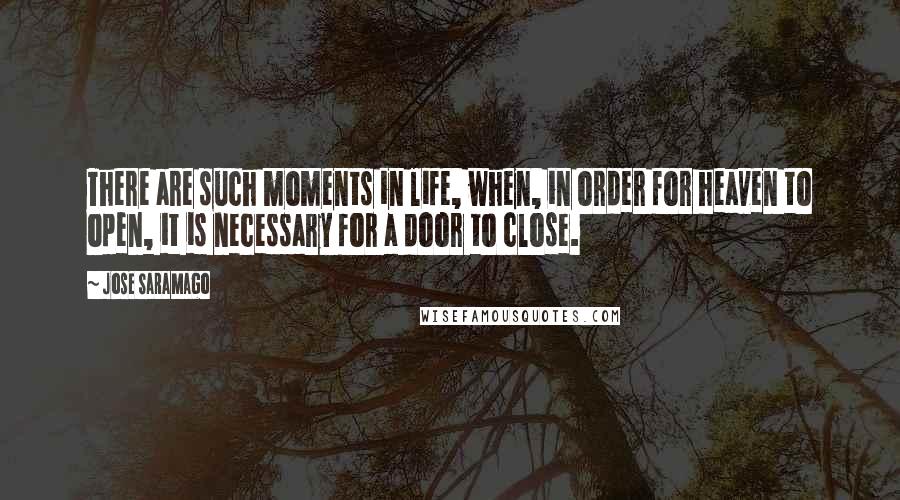 Jose Saramago Quotes: There are such moments in life, when, in order for heaven to open, it is necessary for a door to close.