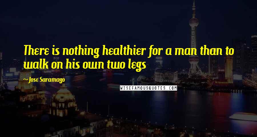 Jose Saramago Quotes: There is nothing healthier for a man than to walk on his own two legs