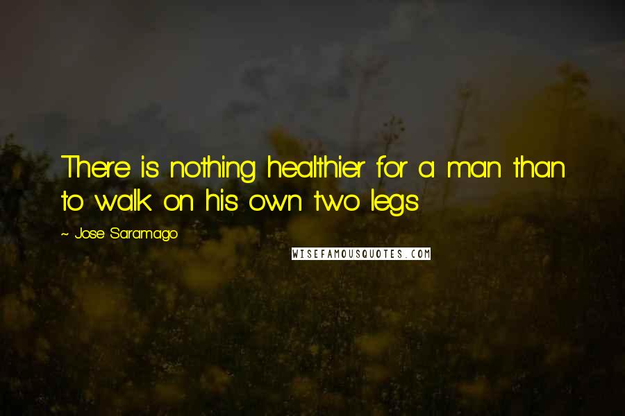 Jose Saramago Quotes: There is nothing healthier for a man than to walk on his own two legs