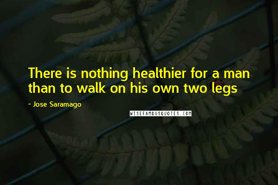 Jose Saramago Quotes: There is nothing healthier for a man than to walk on his own two legs