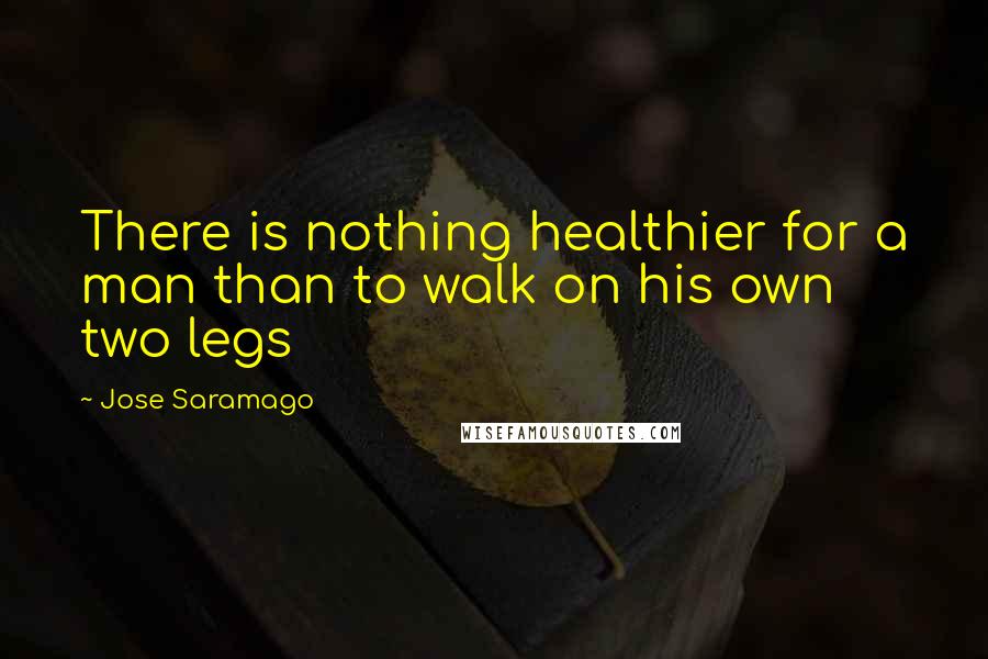 Jose Saramago Quotes: There is nothing healthier for a man than to walk on his own two legs