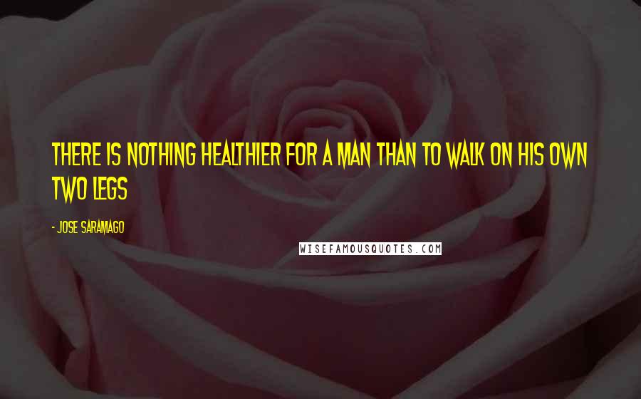 Jose Saramago Quotes: There is nothing healthier for a man than to walk on his own two legs