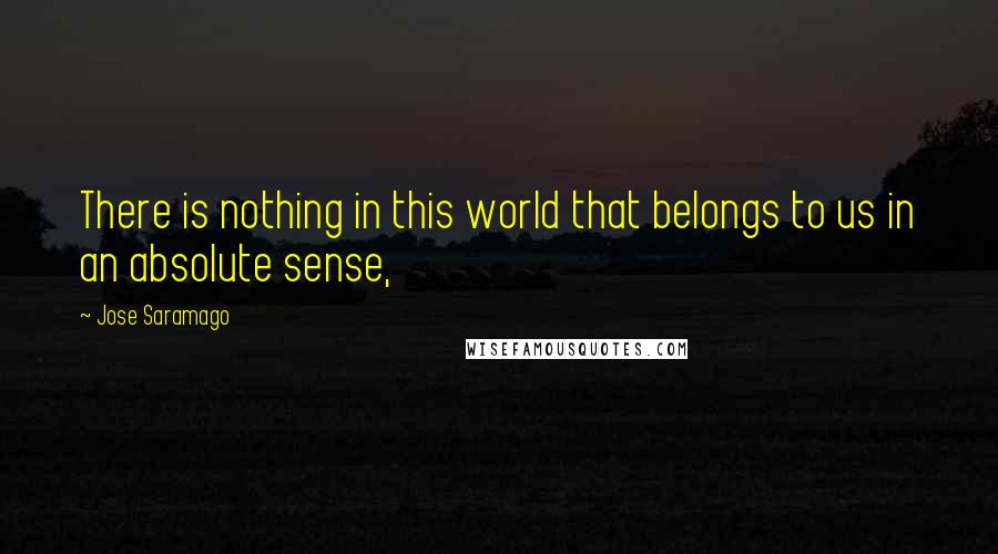 Jose Saramago Quotes: There is nothing in this world that belongs to us in an absolute sense,