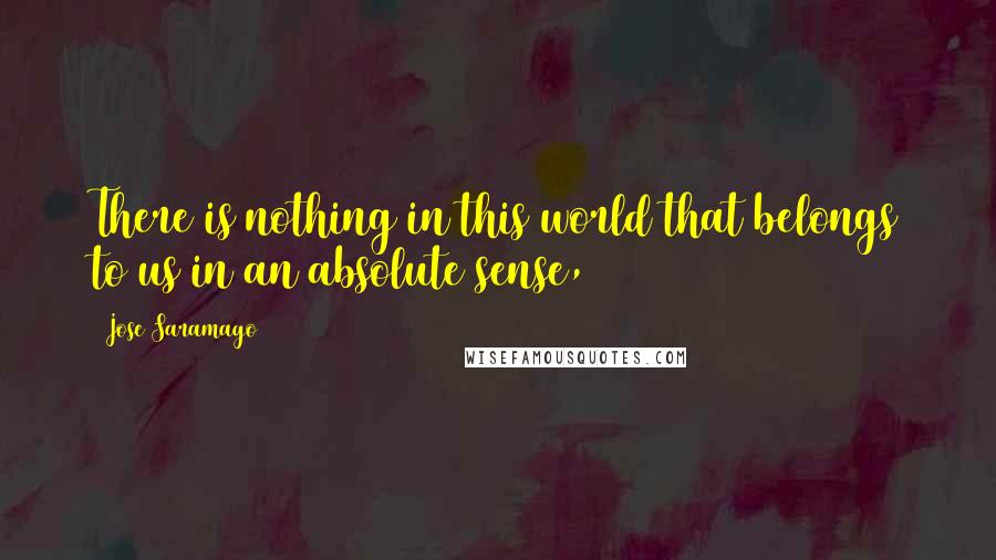 Jose Saramago Quotes: There is nothing in this world that belongs to us in an absolute sense,