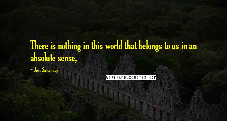 Jose Saramago Quotes: There is nothing in this world that belongs to us in an absolute sense,