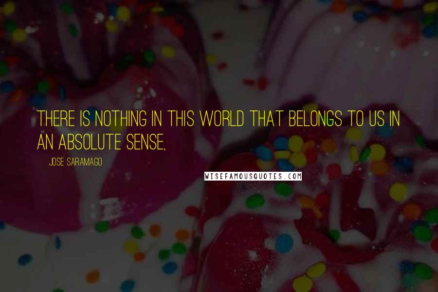 Jose Saramago Quotes: There is nothing in this world that belongs to us in an absolute sense,