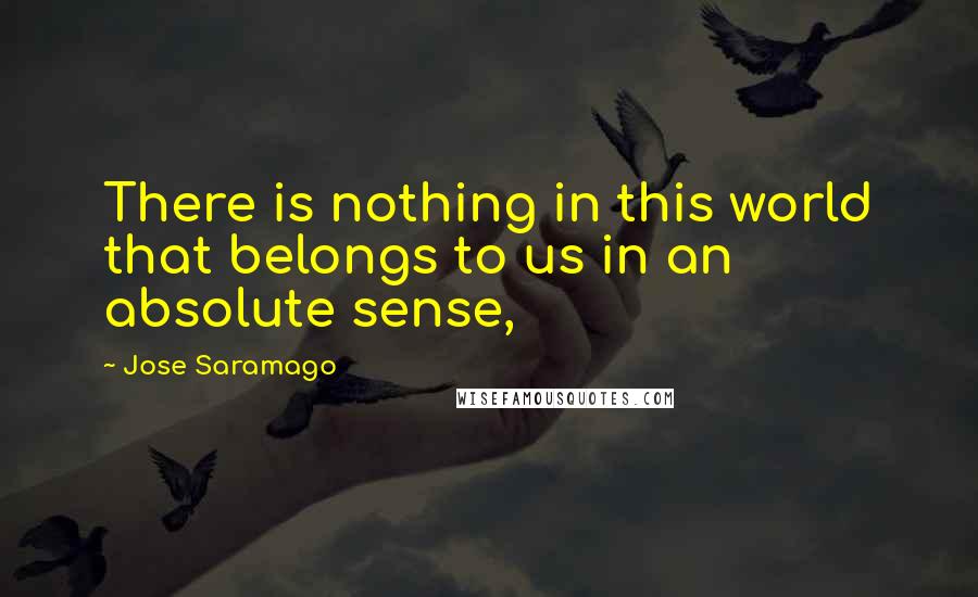 Jose Saramago Quotes: There is nothing in this world that belongs to us in an absolute sense,