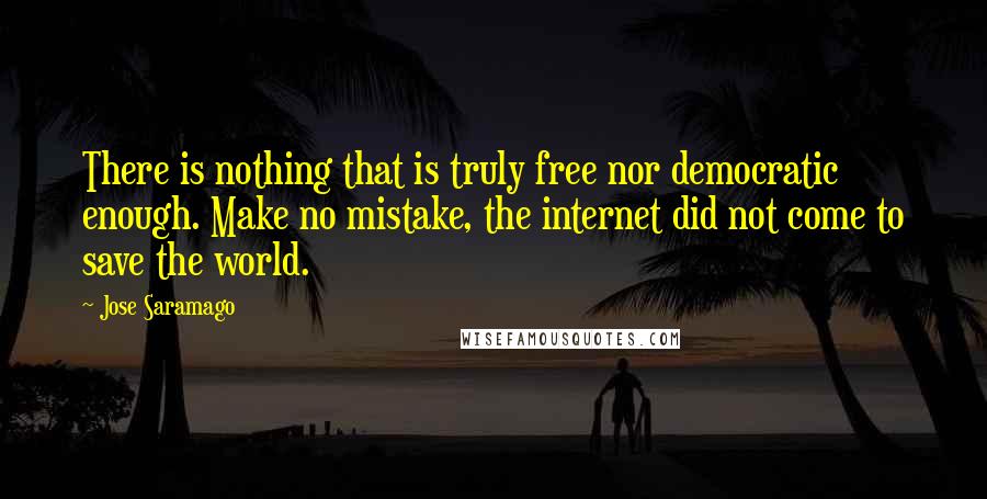 Jose Saramago Quotes: There is nothing that is truly free nor democratic enough. Make no mistake, the internet did not come to save the world.