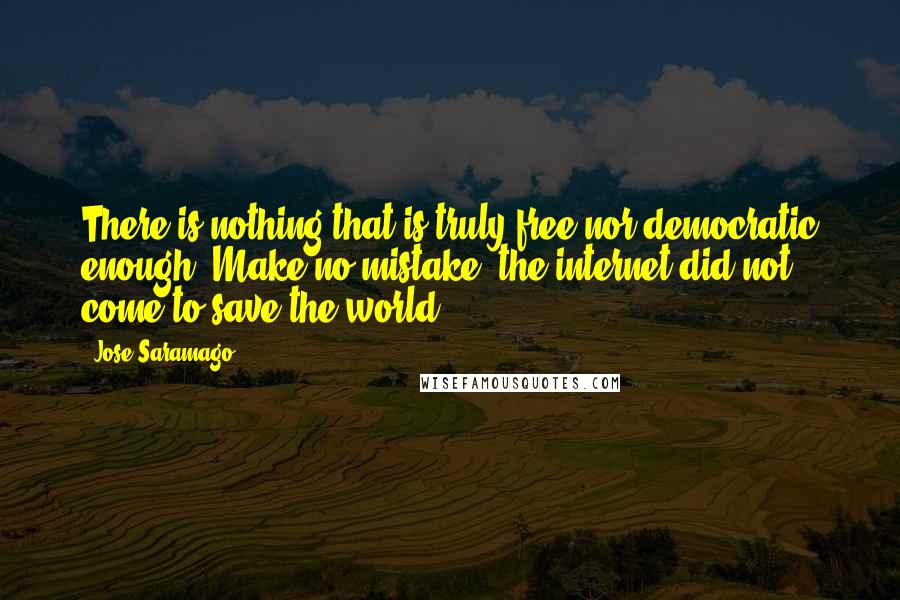 Jose Saramago Quotes: There is nothing that is truly free nor democratic enough. Make no mistake, the internet did not come to save the world.