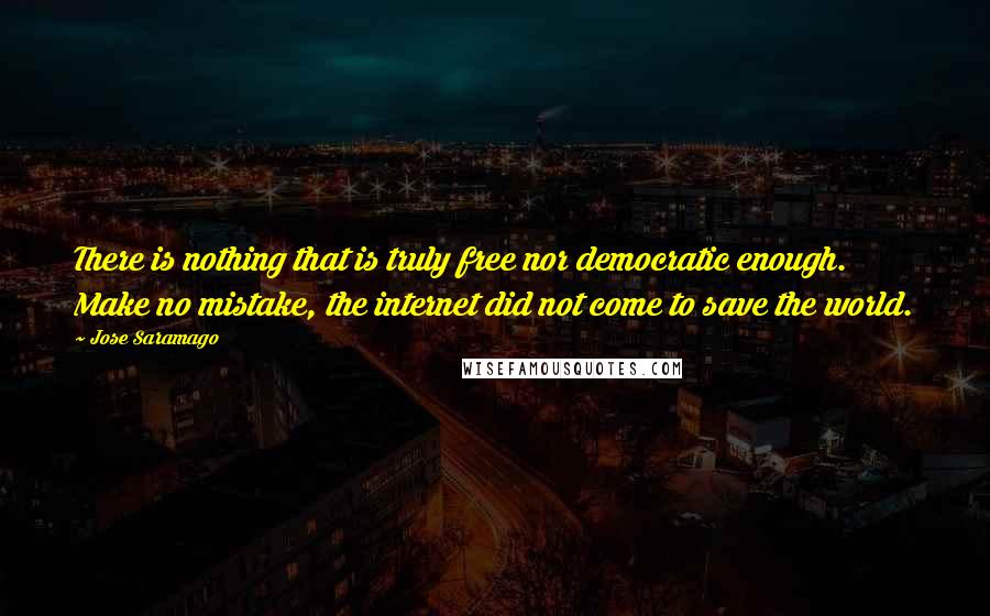 Jose Saramago Quotes: There is nothing that is truly free nor democratic enough. Make no mistake, the internet did not come to save the world.