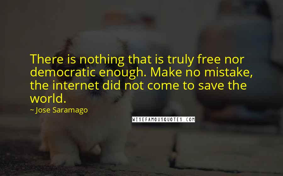 Jose Saramago Quotes: There is nothing that is truly free nor democratic enough. Make no mistake, the internet did not come to save the world.
