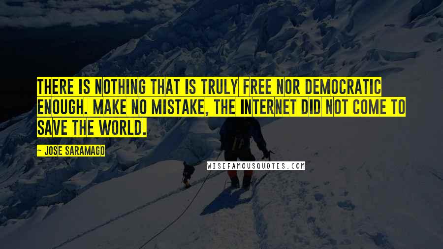 Jose Saramago Quotes: There is nothing that is truly free nor democratic enough. Make no mistake, the internet did not come to save the world.