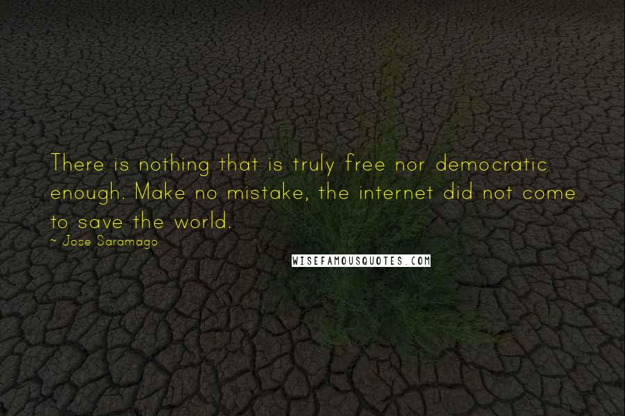 Jose Saramago Quotes: There is nothing that is truly free nor democratic enough. Make no mistake, the internet did not come to save the world.