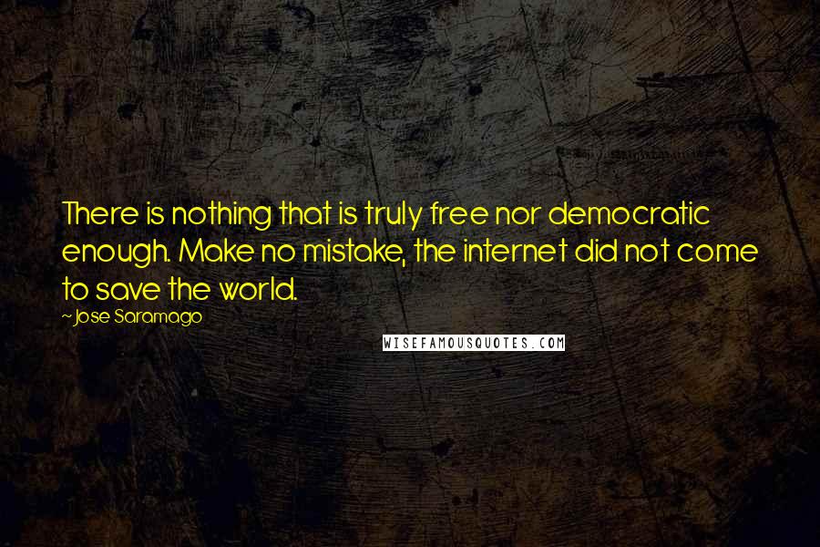 Jose Saramago Quotes: There is nothing that is truly free nor democratic enough. Make no mistake, the internet did not come to save the world.