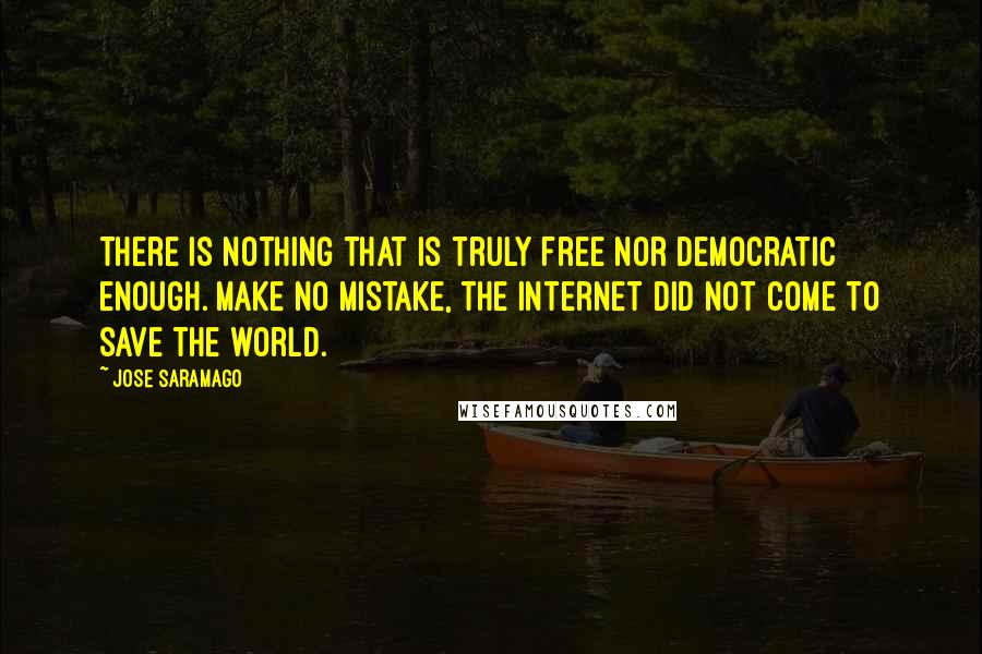 Jose Saramago Quotes: There is nothing that is truly free nor democratic enough. Make no mistake, the internet did not come to save the world.