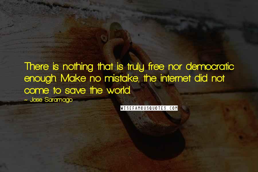 Jose Saramago Quotes: There is nothing that is truly free nor democratic enough. Make no mistake, the internet did not come to save the world.