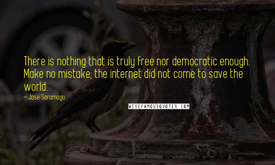 Jose Saramago Quotes: There is nothing that is truly free nor democratic enough. Make no mistake, the internet did not come to save the world.