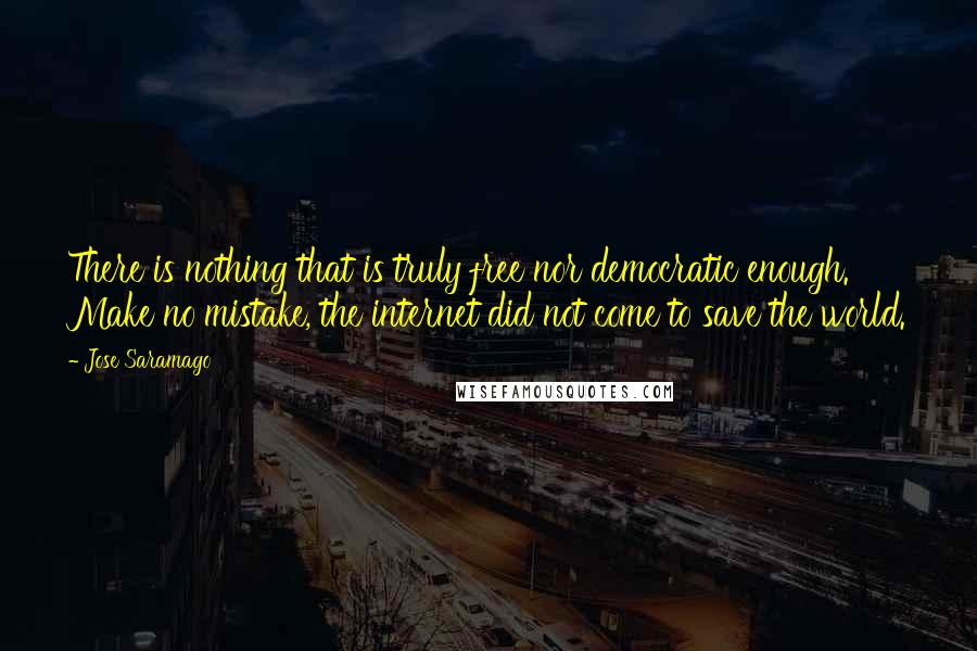Jose Saramago Quotes: There is nothing that is truly free nor democratic enough. Make no mistake, the internet did not come to save the world.
