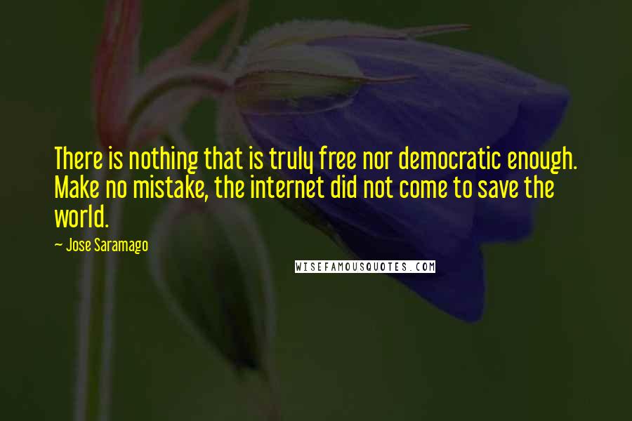 Jose Saramago Quotes: There is nothing that is truly free nor democratic enough. Make no mistake, the internet did not come to save the world.